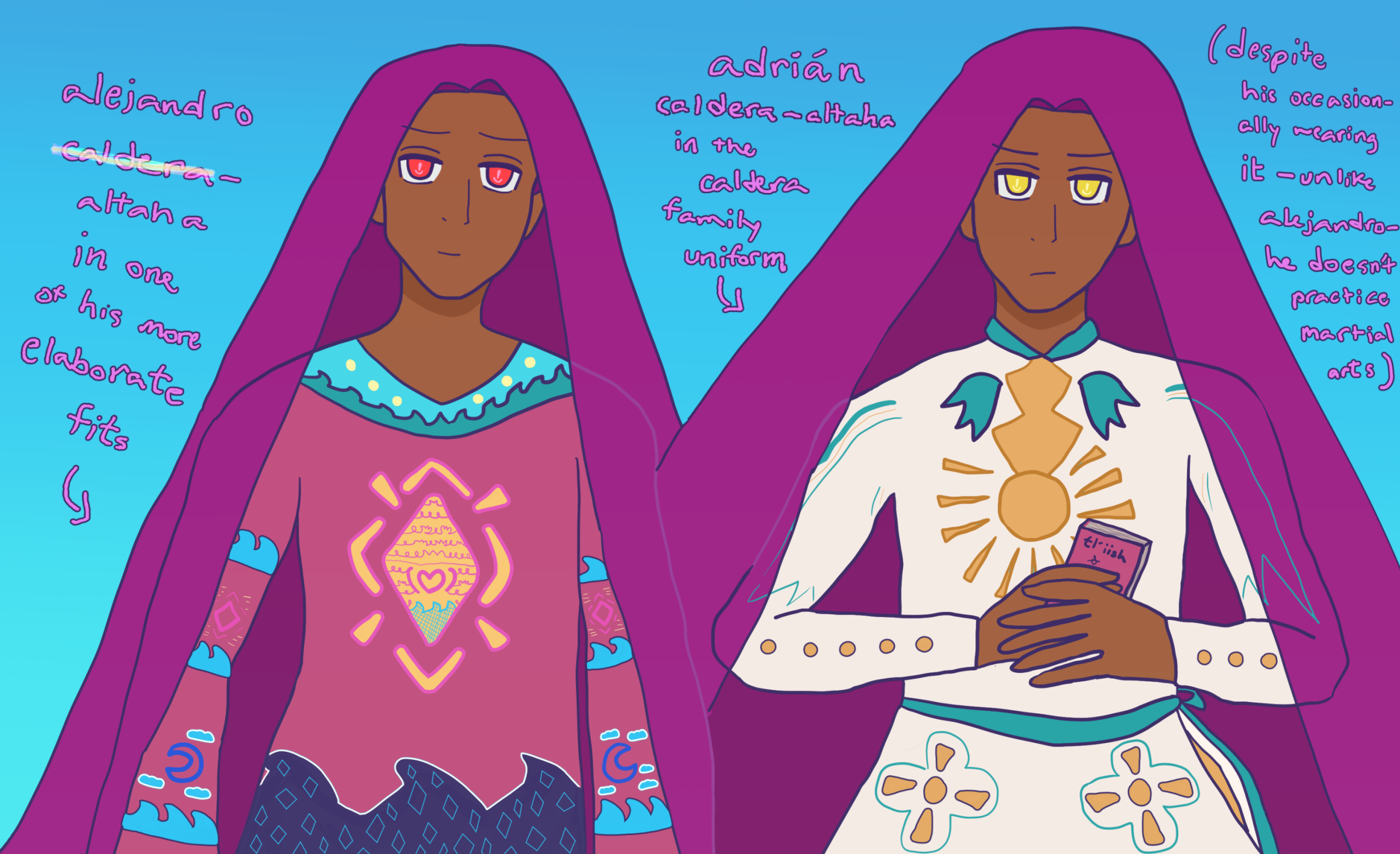 Alejandro Altaha in an elaborate reddish huichol-like outfit with a lot of water waves, an evening with a diamond pink sun, and moonlit clouds as designs down his sleeves, water waves with many suns along his shirt collar, and a diamond sunlike star above dark waters with many star-like diamonds on his main frock. Adrián Caldera-Altaha is at his side wearing the Caldera family uniform mock-up, which is a white fit with a golden sun with rays and odd sequins above that imply an angelic design with odd teal wings and an teal shirt collar line. there are golden dots and wing-like falling designs along the sleeves and a teal ribbon tying up with a fall of gold, white and teal ribbons behind him. there's sun-like (and mildly cross-like) designs with teal lining down the fall of his own white frock. Alejandro looks casual with red eyes, peering upward with a small smile, while Adrián looks colder and less happy while holding a small reddish book that says 'tl'iish &' in apache language written in english.

Along the artwork it says 'alejandro caldera-altaha in one of his more elaborate fits.' Then 'adrián caldera-altaha in the caldera family uniform' and then '(despite his occasionally wearing it--unlike alejandro--he doesn't practice martial arts).' End of description.