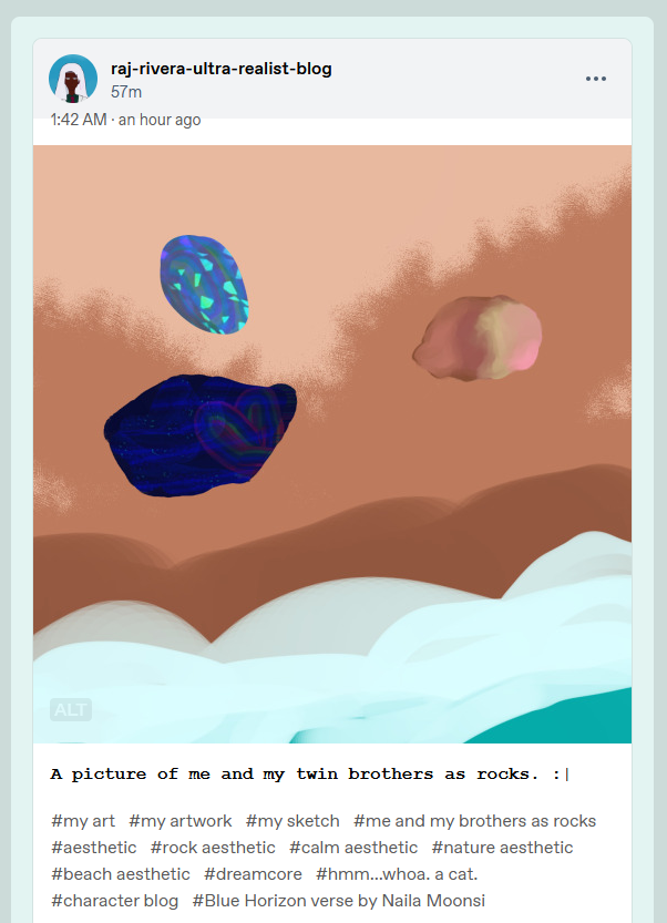 Blog version of the art below. Raj Rivera's Ultra Realist Blog (with hyphens in-between the words) has the tags: my art, my artwork, my sketch, me and my brothers as rocks, aesthetic, rock aesthetic, calm aesthetic, nature aesthetic, beach aesthetic, dreamcore, hmm...whoa. a cat., character blog, Blue Horizon verse by Naila Moonsi.