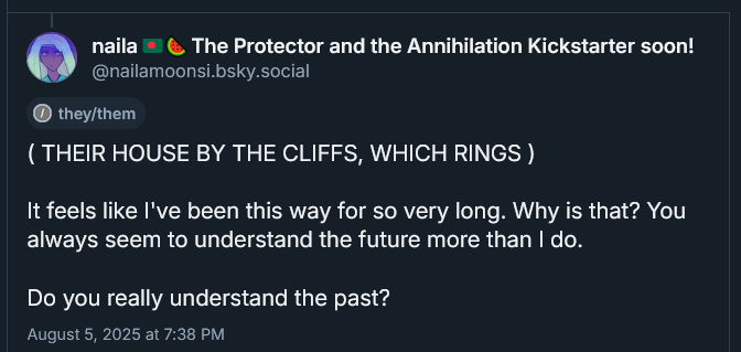 ( THEIR HOUSE BY THE CLIFFS, WHICH RINGS )

It feels like I've been this way for so very long. Why is that? You always seem to understand the future more than I do.

Do you really understand the past?
August 5, 2025 at 7:38 PM